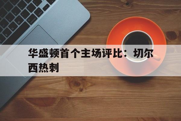 九游游戏中心官网注册账号-华盛顿首个主场评比：切尔西热刺
