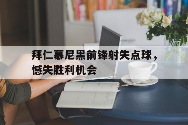 九游游戏中心官网注册账号-拜仁慕尼黑前锋射失点球，憾失胜利机会