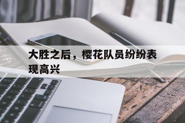 九游游戏中心官网注册账号-大胜之后，樱花队员纷纷表现高兴