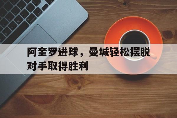 九游网官方网站入口-阿奎罗进球，曼城轻松摆脱对手取得胜利