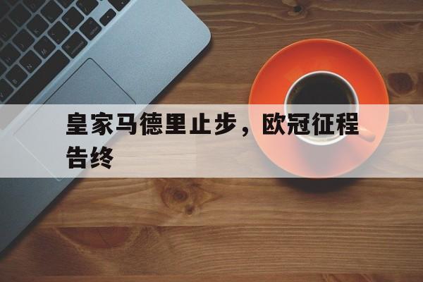 九游网官方网站入口-皇家马德里止步，欧冠征程告终