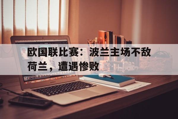 九游游戏中心官网注册账号-欧国联比赛：波兰主场不敌荷兰，遭遇惨败