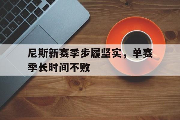 九游网官方网站入口-尼斯新赛季步履坚实，单赛季长时间不败