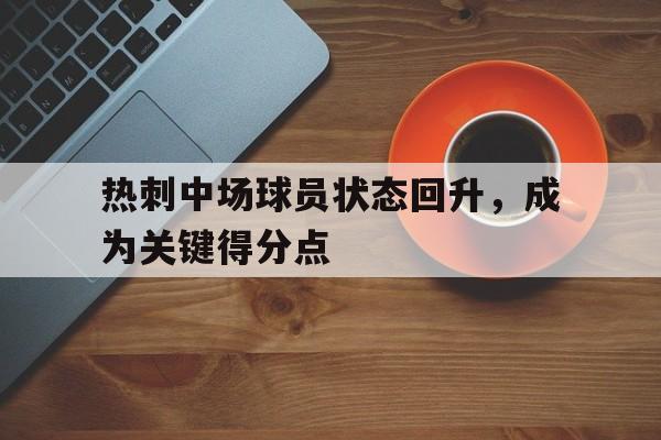 九游网官方网站入口-热刺中场球员状态回升，成为关键得分点