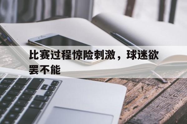 九游网官方网站入口-比赛过程惊险刺激，球迷欲罢不能