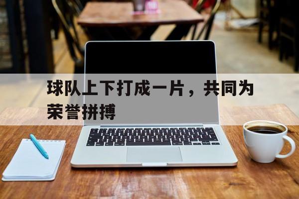 九游网官方网站入口-球队上下打成一片，共同为荣誉拼搏