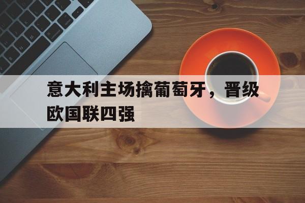 九游网官方网站入口-意大利主场擒葡萄牙，晋级欧国联四强