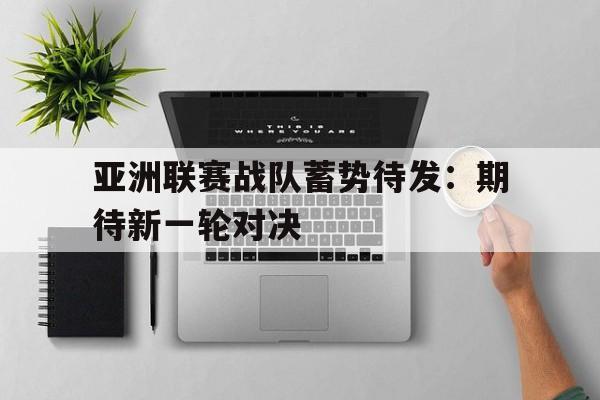 九游网官方网站入口-亚洲联赛战队蓄势待发：期待新一轮对决