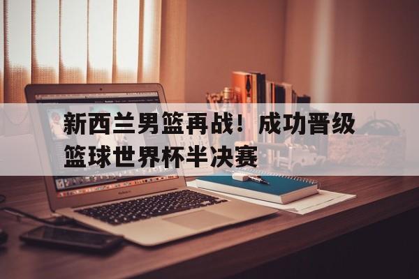 九游网官方网站入口-新西兰男篮再战！成功晋级篮球世界杯半决赛