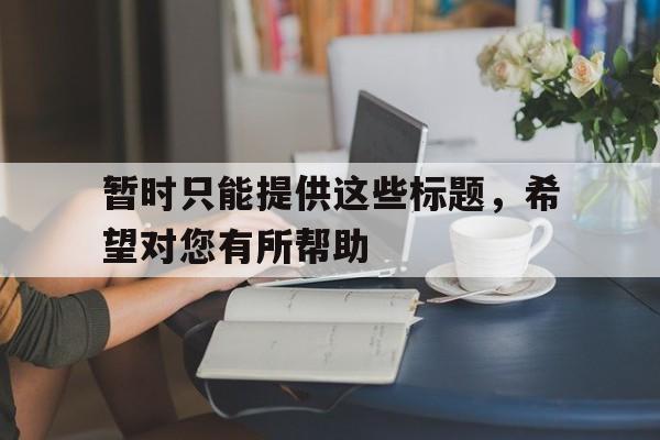 九游网官方网站入口-暂时只能提供这些标题，希望对您有所帮助
