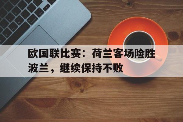 九游网官方网站入口-欧国联比赛：荷兰客场险胜波兰，继续保持不败